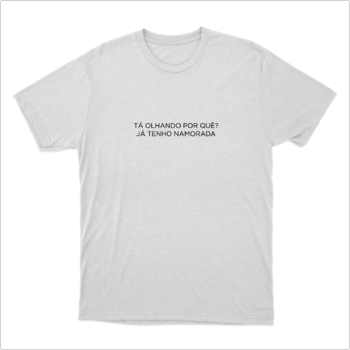 Camiseta com estampa frontal de frase impactante: "TÁ OLHANDO POR QUÊ? JÁ TENHO NAMORADA", escrita em letras maiúsculas centralizadas.
