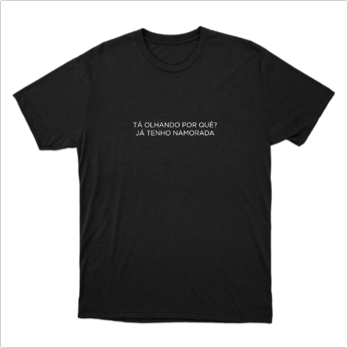 Camiseta com estampa frontal de frase impactante: "TÁ OLHANDO POR QUÊ? JÁ TENHO NAMORADA", escrita em letras maiúsculas centralizadas.